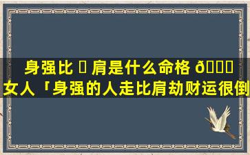 身强比 ☘ 肩是什么命格 🐛 女人「身强的人走比肩劫财运很倒霉吗」